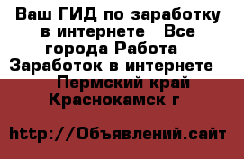 Ваш ГИД по заработку в интернете - Все города Работа » Заработок в интернете   . Пермский край,Краснокамск г.
